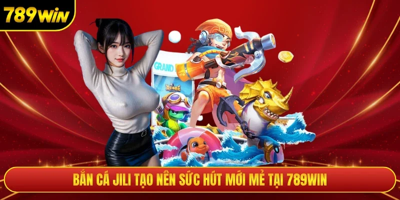 Bắn cá jili tạo nên sức hút mới mẻ tại 789win