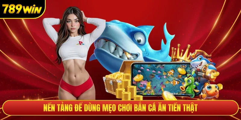 Nền tảng để dùng mẹo chơi bắn cá ăn tiền thật